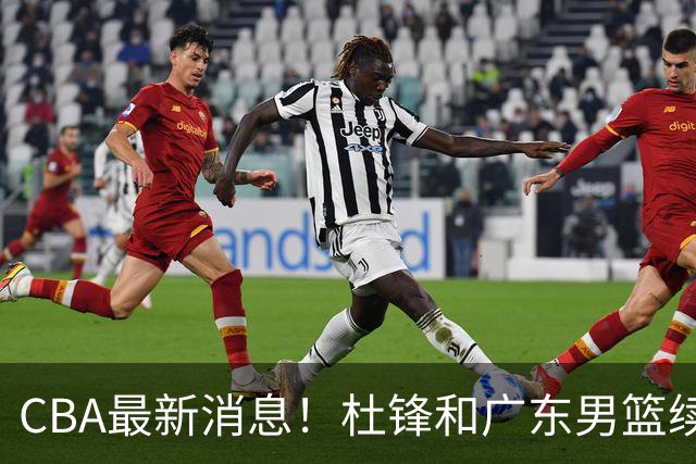 CBA最新消息！杜锋和广东男篮续约四年，浙江官宣续约法莱卡斯，郭艾伦续约遇阻